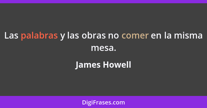 Las palabras y las obras no comer en la misma mesa.... - James Howell