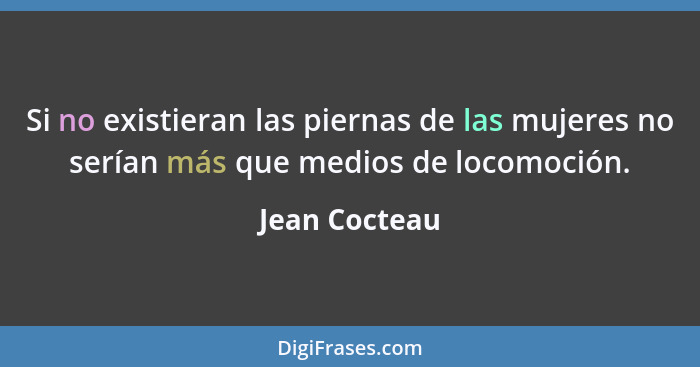 Si no existieran las piernas de las mujeres no serían más que medios de locomoción.... - Jean Cocteau