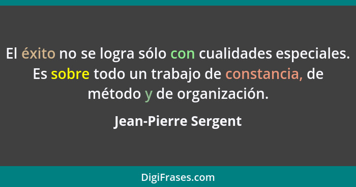 El éxito no se logra sólo con cualidades especiales. Es sobre todo un trabajo de constancia, de método y de organización.... - Jean-Pierre Sergent