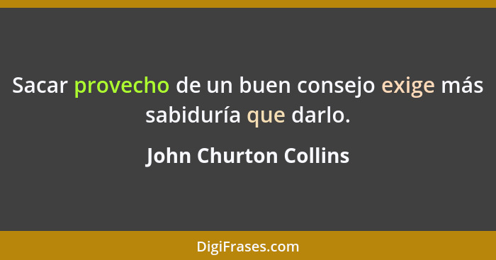 Sacar provecho de un buen consejo exige más sabiduría que darlo.... - John Churton Collins