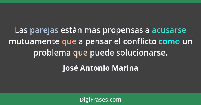Las parejas están más propensas a acusarse mutuamente que a pensar el conflicto como un problema que puede solucionarse.... - José Antonio Marina