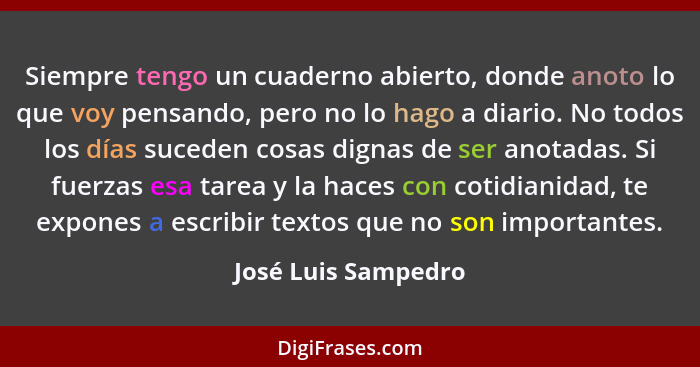 Siempre tengo un cuaderno abierto, donde anoto lo que voy pensando, pero no lo hago a diario. No todos los días suceden cosas dig... - José Luis Sampedro