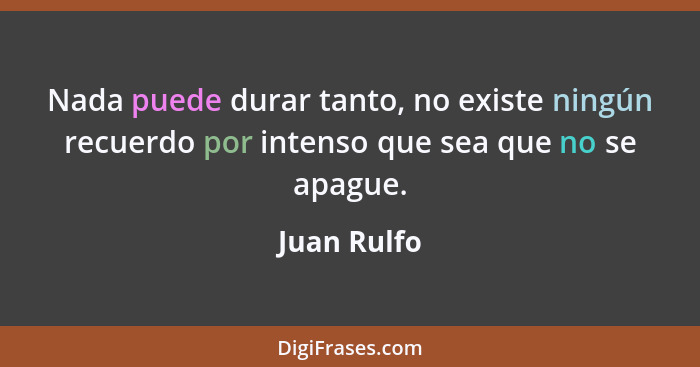 Nada puede durar tanto, no existe ningún recuerdo por intenso que sea que no se apague.... - Juan Rulfo