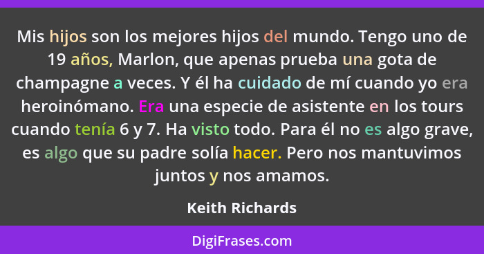 Mis hijos son los mejores hijos del mundo. Tengo uno de 19 años, Marlon, que apenas prueba una gota de champagne a veces. Y él ha cui... - Keith Richards