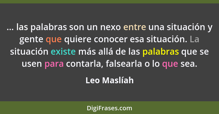 ... las palabras son un nexo entre una situación y gente que quiere conocer esa situación. La situación existe más allá de las palabras... - Leo Maslíah