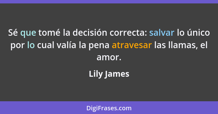 Sé que tomé la decisión correcta: salvar lo único por lo cual valía la pena atravesar las llamas, el amor.... - Lily James