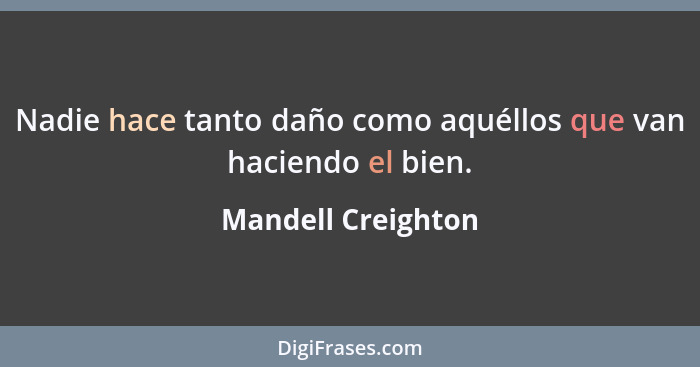 Nadie hace tanto daño como aquéllos que van haciendo el bien.... - Mandell Creighton