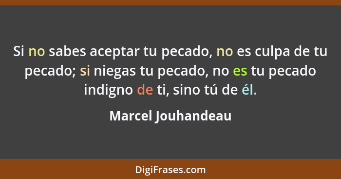 Si no sabes aceptar tu pecado, no es culpa de tu pecado; si niegas tu pecado, no es tu pecado indigno de ti, sino tú de él.... - Marcel Jouhandeau