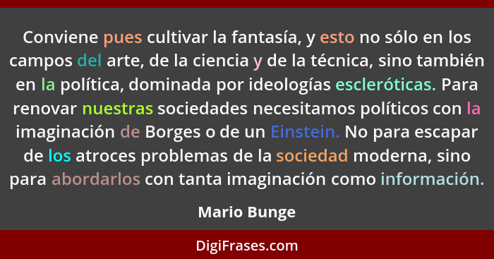 Conviene pues cultivar la fantasía, y esto no sólo en los campos del arte, de la ciencia y de la técnica, sino también en la política, d... - Mario Bunge