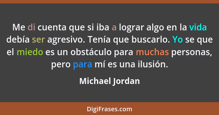 Me di cuenta que si iba a lograr algo en la vida debía ser agresivo. Tenía que buscarlo. Yo se que el miedo es un obstáculo para much... - Michael Jordan