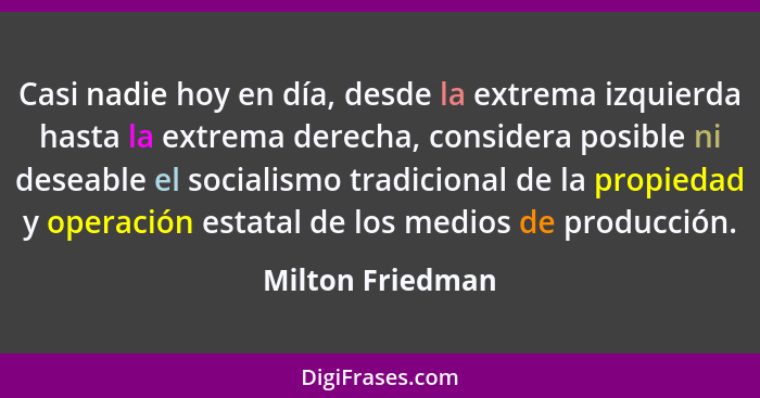 Casi nadie hoy en día, desde la extrema izquierda hasta la extrema derecha, considera posible ni deseable el socialismo tradicional... - Milton Friedman