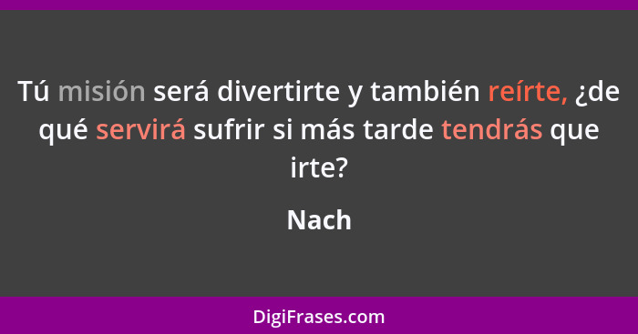 Tú misión será divertirte y también reírte, ¿de qué servirá sufrir si más tarde tendrás que irte?... - Nach