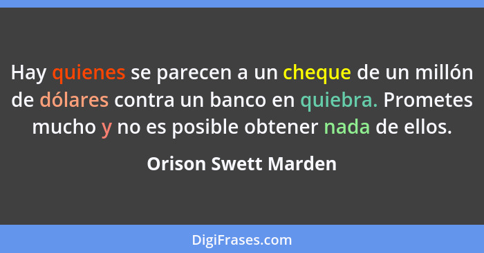 Hay quienes se parecen a un cheque de un millón de dólares contra un banco en quiebra. Prometes mucho y no es posible obtener na... - Orison Swett Marden