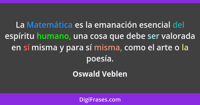 La Matemática es la emanación esencial del espíritu humano, una cosa que debe ser valorada en sí misma y para sí misma, como el arte o... - Oswald Veblen