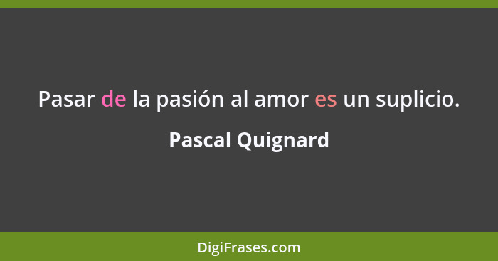 Pasar de la pasión al amor es un suplicio.... - Pascal Quignard