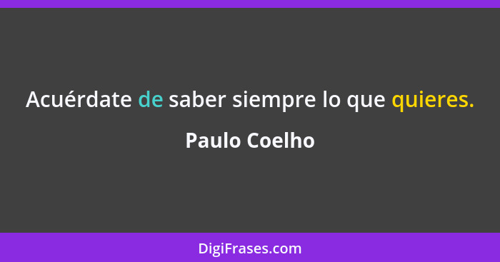 Acuérdate de saber siempre lo que quieres.... - Paulo Coelho