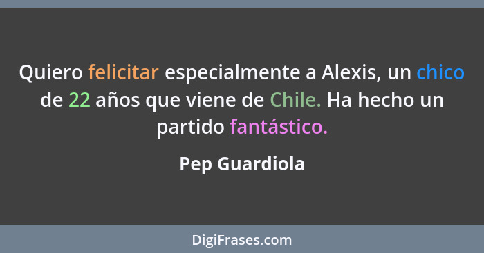 Quiero felicitar especialmente a Alexis, un chico de 22 años que viene de Chile. Ha hecho un partido fantástico.... - Pep Guardiola