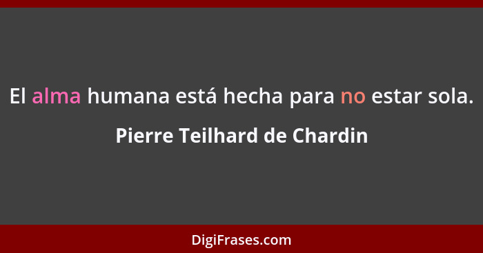 El alma humana está hecha para no estar sola.... - Pierre Teilhard de Chardin