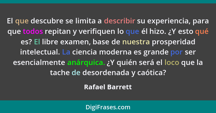 El que descubre se limita a describir su experiencia, para que todos repitan y verifiquen lo que él hizo. ¿Y esto qué es? El libre ex... - Rafael Barrett