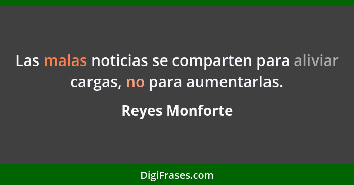 Las malas noticias se comparten para aliviar cargas, no para aumentarlas.... - Reyes Monforte