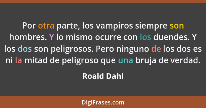 Por otra parte, los vampiros siempre son hombres. Y lo mismo ocurre con los duendes. Y los dos son peligrosos. Pero ninguno de los dos es... - Roald Dahl