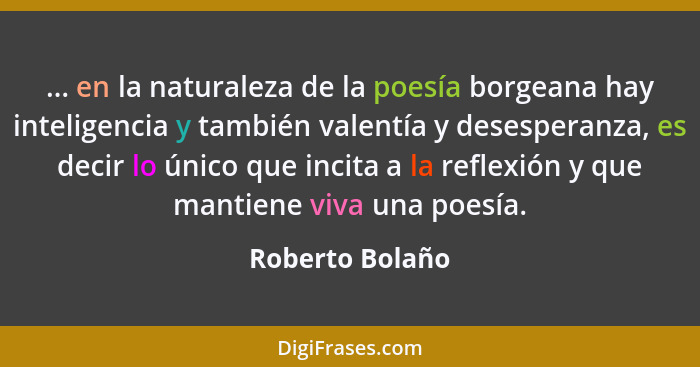 ... en la naturaleza de la poesía borgeana hay inteligencia y también valentía y desesperanza, es decir lo único que incita a la refl... - Roberto Bolaño