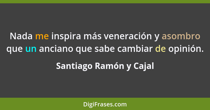Nada me inspira más veneración y asombro que un anciano que sabe cambiar de opinión.... - Santiago Ramón y Cajal