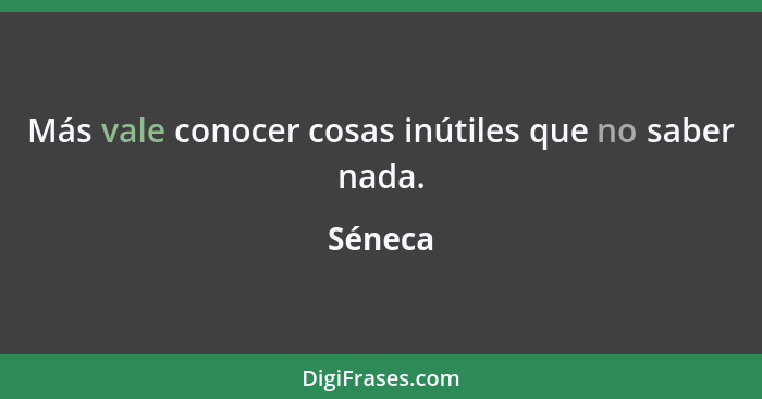 Más vale conocer cosas inútiles que no saber nada.... - Séneca