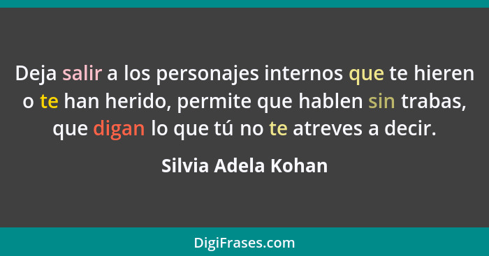 Deja salir a los personajes internos que te hieren o te han herido, permite que hablen sin trabas, que digan lo que tú no te atre... - Silvia Adela Kohan