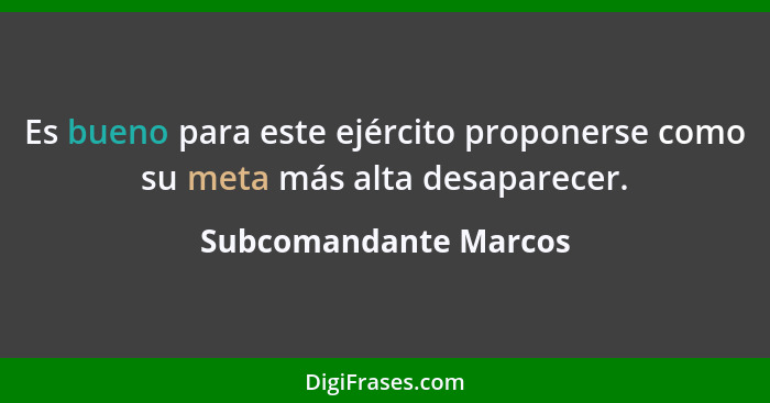 Es bueno para este ejército proponerse como su meta más alta desaparecer.... - Subcomandante Marcos