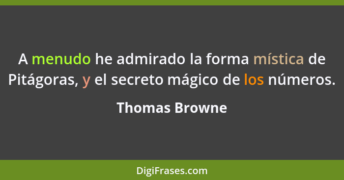 A menudo he admirado la forma mística de Pitágoras, y el secreto mágico de los números.... - Thomas Browne