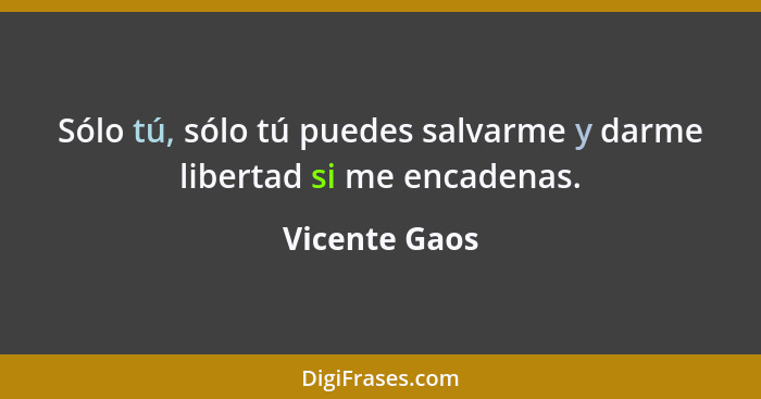 Sólo tú, sólo tú puedes salvarme y darme libertad si me encadenas.... - Vicente Gaos