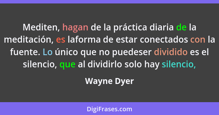 Mediten, hagan de la práctica diaria de la meditación, es laforma de estar conectados con la fuente. Lo único que no puedeser dividido es... - Wayne Dyer