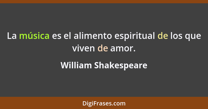 La música es el alimento espiritual de los que viven de amor.... - William Shakespeare