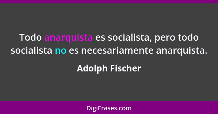 Todo anarquista es socialista, pero todo socialista no es necesariamente anarquista.... - Adolph Fischer