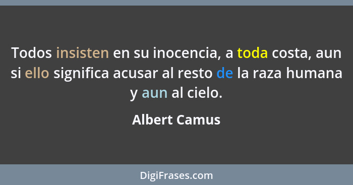 Todos insisten en su inocencia, a toda costa, aun si ello significa acusar al resto de la raza humana y aun al cielo.... - Albert Camus