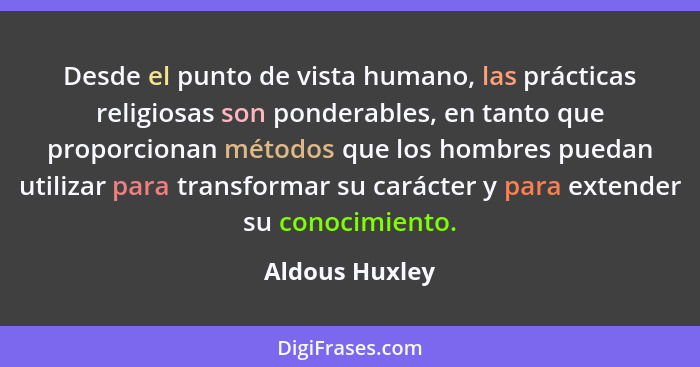 Desde el punto de vista humano, las prácticas religiosas son ponderables, en tanto que proporcionan métodos que los hombres puedan uti... - Aldous Huxley