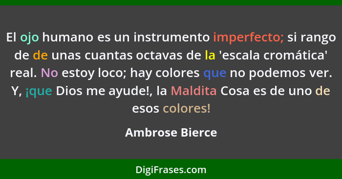 El ojo humano es un instrumento imperfecto; si rango de de unas cuantas octavas de la 'escala cromática' real. No estoy loco; hay col... - Ambrose Bierce