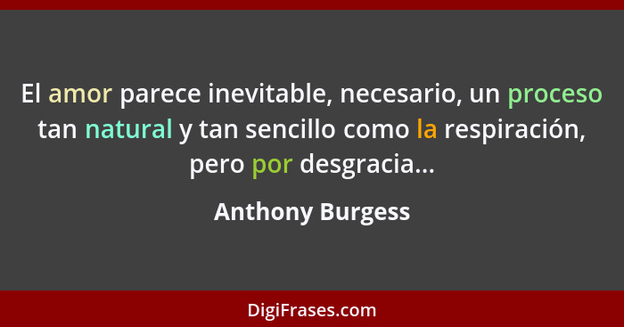 El amor parece inevitable, necesario, un proceso tan natural y tan sencillo como la respiración, pero por desgracia...... - Anthony Burgess