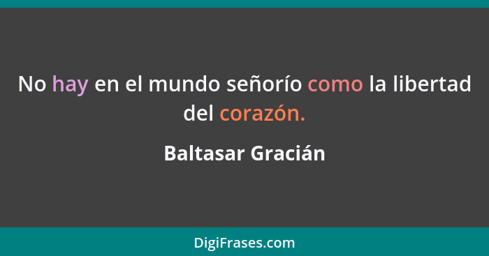 No hay en el mundo señorío como la libertad del corazón.... - Baltasar Gracián