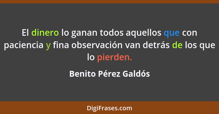 El dinero lo ganan todos aquellos que con paciencia y fina observación van detrás de los que lo pierden.... - Benito Pérez Galdós