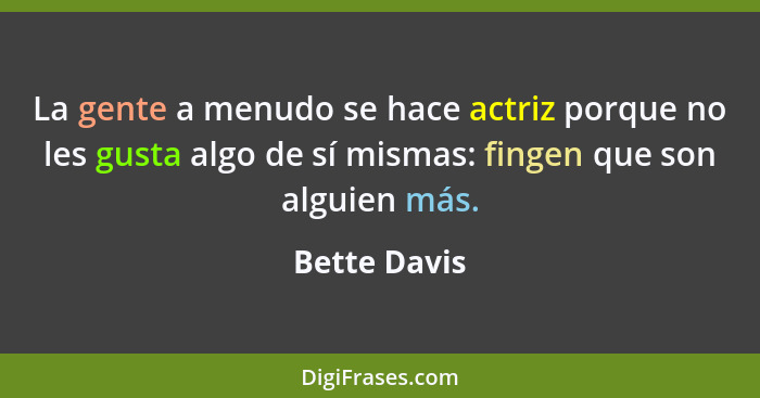 La gente a menudo se hace actriz porque no les gusta algo de sí mismas: fingen que son alguien más.... - Bette Davis