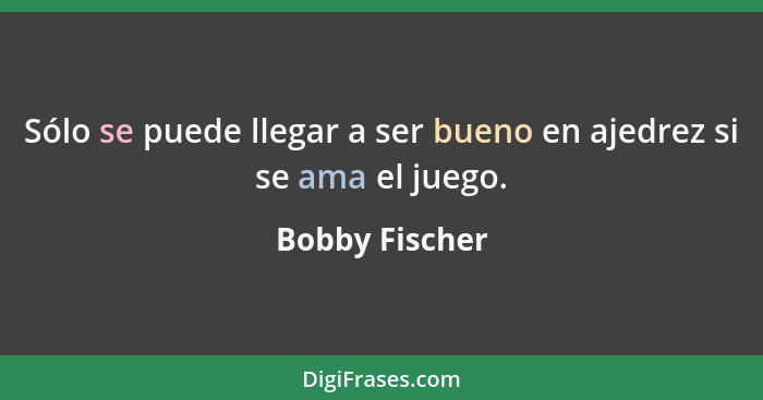 Sólo se puede llegar a ser bueno en ajedrez si se ama el juego.... - Bobby Fischer