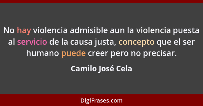 No hay violencia admisible aun la violencia puesta al servicio de la causa justa, concepto que el ser humano puede creer pero no pr... - Camilo José Cela
