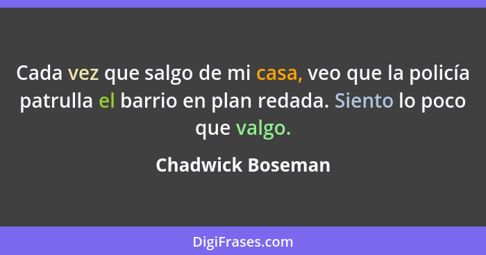 Cada vez que salgo de mi casa, veo que la policía patrulla el barrio en plan redada. Siento lo poco que valgo.... - Chadwick Boseman