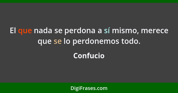 El que nada se perdona a sí mismo, merece que se lo perdonemos todo.... - Confucio