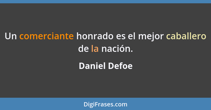 Un comerciante honrado es el mejor caballero de la nación.... - Daniel Defoe