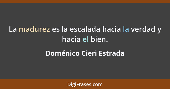 La madurez es la escalada hacia la verdad y hacia el bien.... - Doménico Cieri Estrada