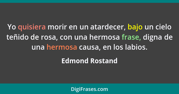 Yo quisiera morir en un atardecer, bajo un cielo teñido de rosa, con una hermosa frase, digna de una hermosa causa, en los labios.... - Edmond Rostand