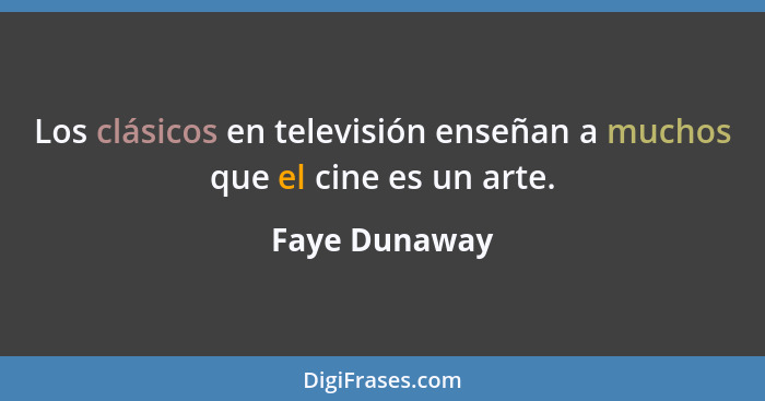 Los clásicos en televisión enseñan a muchos que el cine es un arte.... - Faye Dunaway